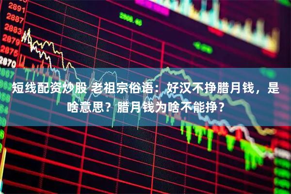 短线配资炒股 老祖宗俗语：好汉不挣腊月钱，是啥意思？腊月钱为啥不能挣？