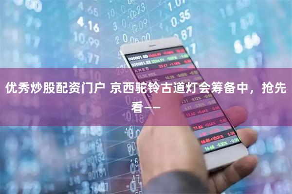 优秀炒股配资门户 京西驼铃古道灯会筹备中，抢先看——