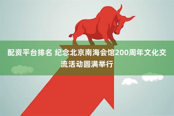 配资平台排名 纪念北京南海会馆200周年文化交流活动圆满举行