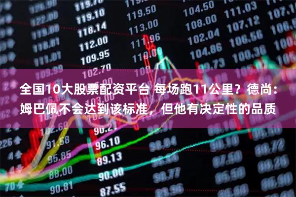 全国10大股票配资平台 每场跑11公里？德尚：姆巴佩不会达到该标准，但他有决定性的品质