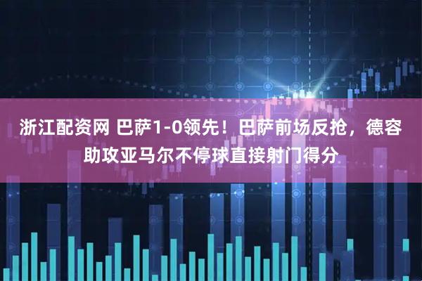 浙江配资网 巴萨1-0领先！巴萨前场反抢，德容助攻亚马尔不停球直接射门得分
