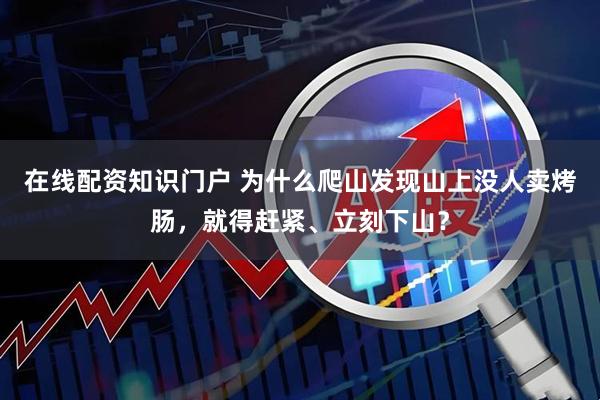 在线配资知识门户 为什么爬山发现山上没人卖烤肠，就得赶紧、立刻下山？