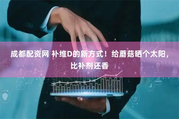 成都配资网 补维D的新方式！给蘑菇晒个太阳，比补剂还香