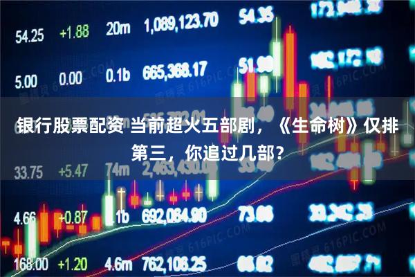 银行股票配资 当前超火五部剧，《生命树》仅排第三，你追过几部？