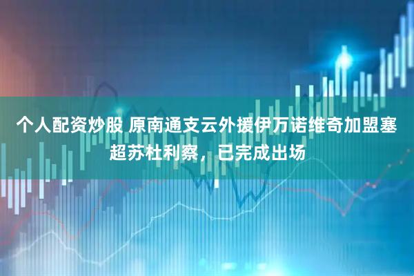 个人配资炒股 原南通支云外援伊万诺维奇加盟塞超苏杜利察，已完成出场