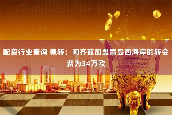 配资行业查询 德转：阿齐兹加盟青岛西海岸的转会费为34万欧