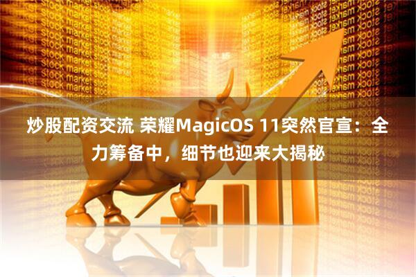 炒股配资交流 荣耀MagicOS 11突然官宣：全力筹备中，细节也迎来大揭秘