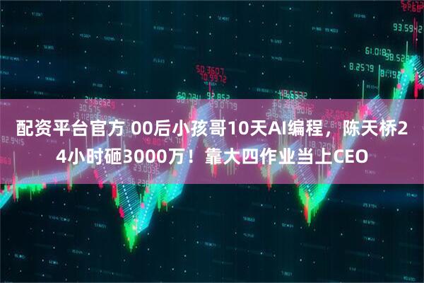 配资平台官方 00后小孩哥10天AI编程，陈天桥24小时砸3000万！靠大四作业当上CEO