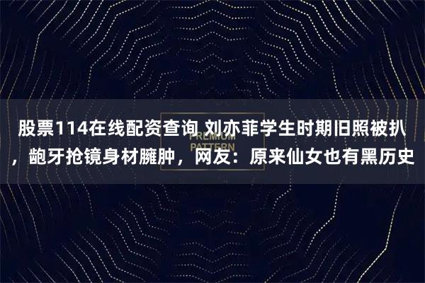 股票114在线配资查询 刘亦菲学生时期旧照被扒，龅牙抢镜身材臃肿，网友：原来仙女也有黑历史