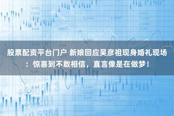 股票配资平台门户 新娘回应吴彦祖现身婚礼现场：惊喜到不敢相信，直言像是在做梦！
