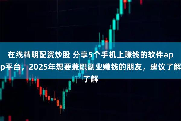 在线精明配资炒股 分享5个手机上赚钱的软件app平台，2025年想要兼职副业赚钱的朋友，建议了解