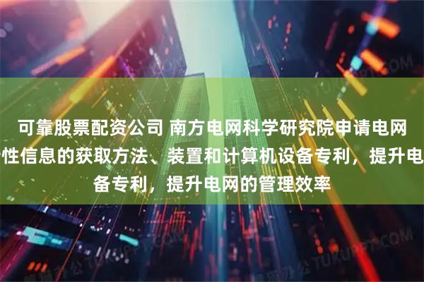 可靠股票配资公司 南方电网科学研究院申请电网拓扑和散射特性信息的获取方法、装置和计算机设备专利，提升电网的管理效率