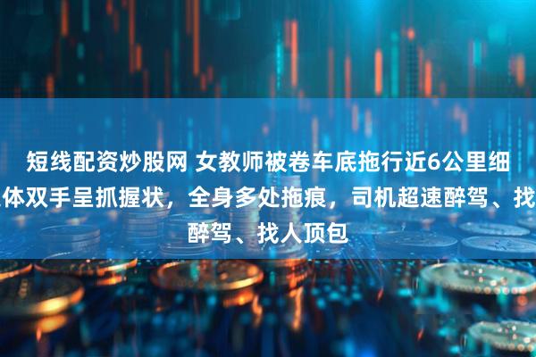 短线配资炒股网 女教师被卷车底拖行近6公里细节：遗体双手呈抓握状，全身多处拖痕，司机超速醉驾、找人顶包