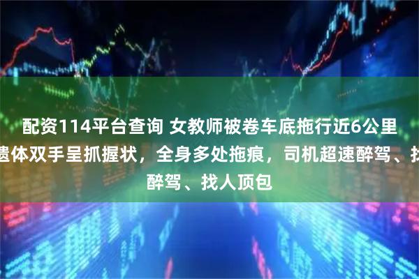 配资114平台查询 女教师被卷车底拖行近6公里细节：遗体双手呈抓握状，全身多处拖痕，司机超速醉驾、找人顶包