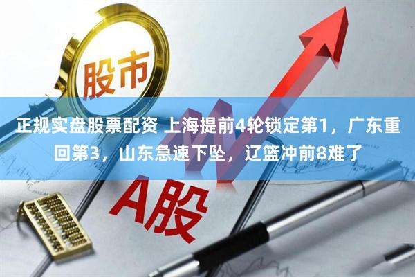 正规实盘股票配资 上海提前4轮锁定第1，广东重回第3，山东急速下坠，辽篮冲前8难了