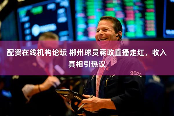 配资在线机构论坛 郴州球员蒋政直播走红，收入真相引热议