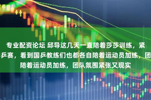 专业配资论坛 邱导这几天一直陪着莎莎训练，紧锣密鼓备战伦敦世乒赛，看到国乒教练们也都各自陪着运动员加练，团队氛围紧张又现实