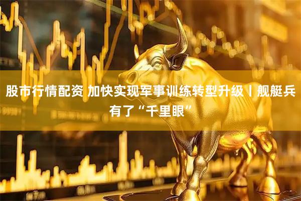 股市行情配资 加快实现军事训练转型升级丨舰艇兵有了“千里眼”