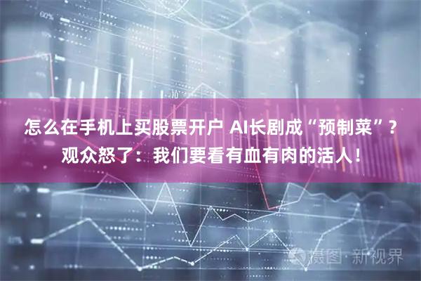 怎么在手机上买股票开户 AI长剧成“预制菜”？观众怒了：我们要看有血有肉的活人！