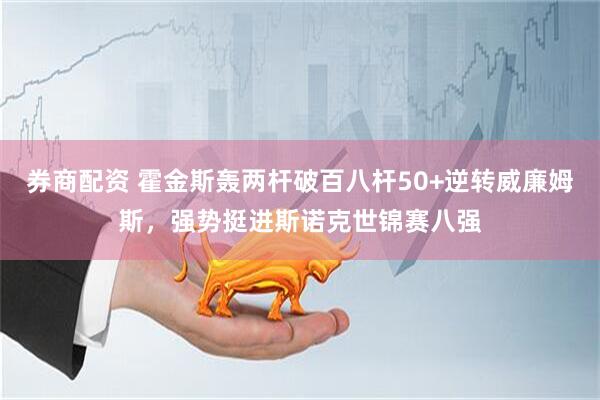 券商配资 霍金斯轰两杆破百八杆50+逆转威廉姆斯，强势挺进斯诺克世锦赛八强