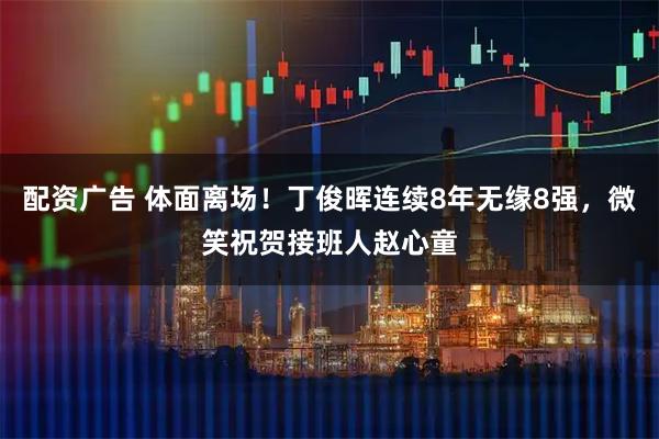 配资广告 体面离场！丁俊晖连续8年无缘8强，微笑祝贺接班人赵心童