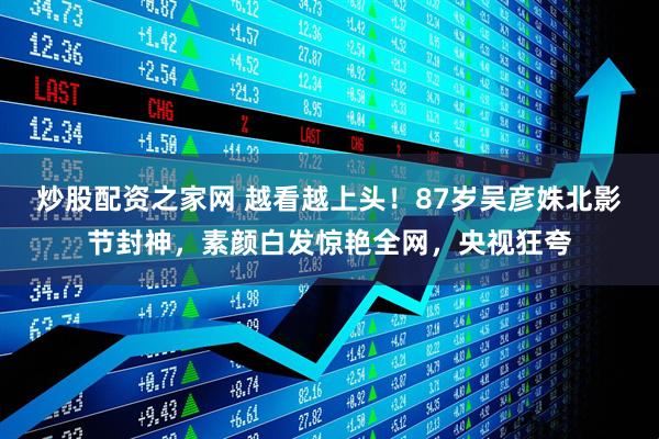 炒股配资之家网 越看越上头！87岁吴彦姝北影节封神，素颜白发惊艳全网，央视狂夸