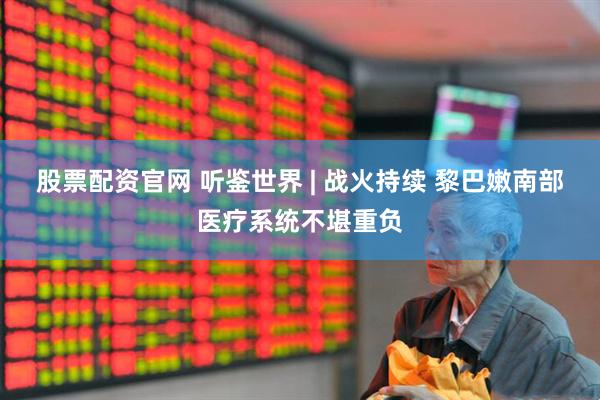 股票配资官网 听鉴世界 | 战火持续 黎巴嫩南部医疗系统不堪重负