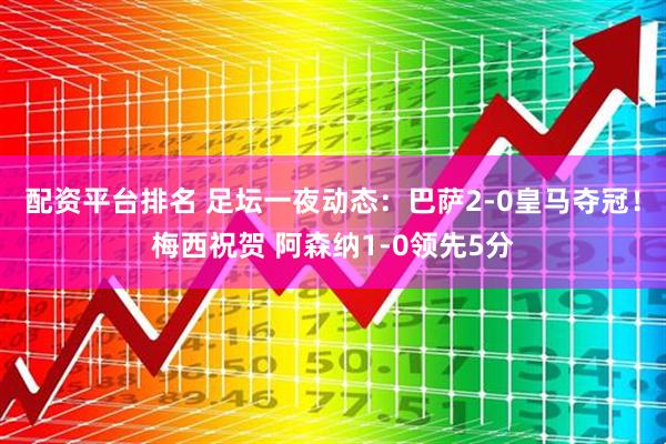 配资平台排名 足坛一夜动态：巴萨2-0皇马夺冠！梅西祝贺 阿森纳1-0领先5分