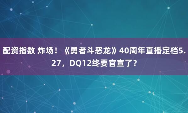 配资指数 炸场！《勇者斗恶龙》40周年直播定档5.27，DQ12终要官宣了？