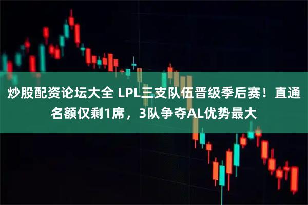 炒股配资论坛大全 LPL三支队伍晋级季后赛！直通名额仅剩1席，3队争夺AL优势最大