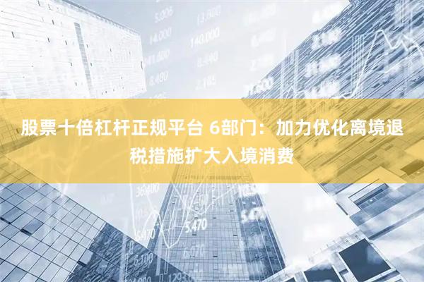 股票十倍杠杆正规平台 6部门：加力优化离境退税措施扩大入境消费