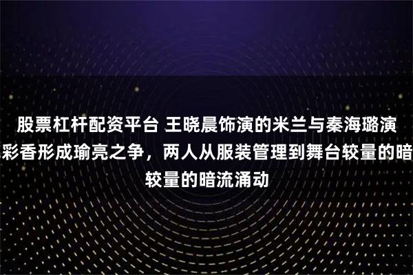 股票杠杆配资平台 王晓晨饰演的米兰与秦海璐演绎的花彩香形成瑜亮之争，两人从服装管理到舞台较量的暗流涌动