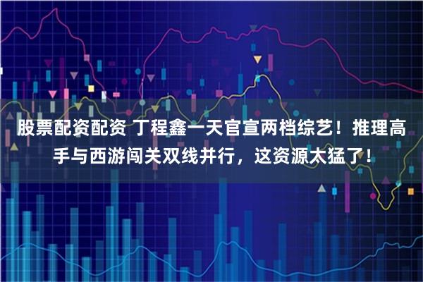 股票配资配资 丁程鑫一天官宣两档综艺！推理高手与西游闯关双线并行，这资源太猛了！