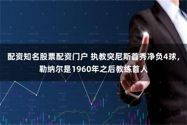 配资知名股票配资门户 执教突尼斯首秀净负4球，勒纳尔是1960年之后教练首人