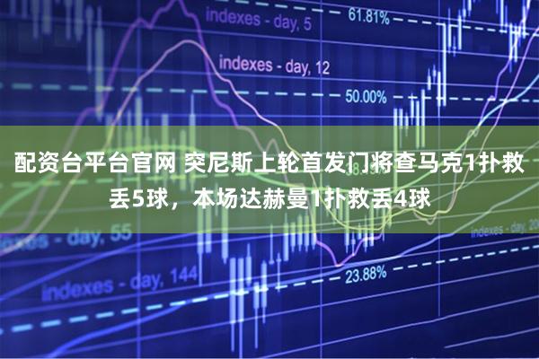 配资台平台官网 突尼斯上轮首发门将查马克1扑救丢5球，本场达赫曼1扑救丢4球