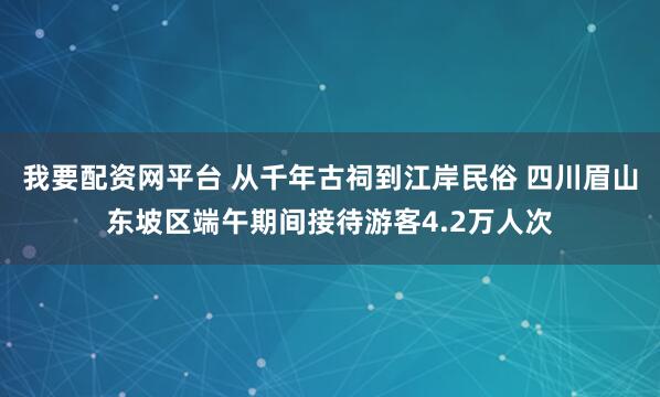 我要配资网平台 从千年古祠到江岸民俗 四川眉山东坡区端午期间接待游客4.2万人次