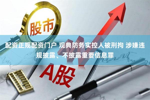 配资正规配资门户 观典防务实控人被刑拘 涉嫌违规披露、不披露重要信息罪