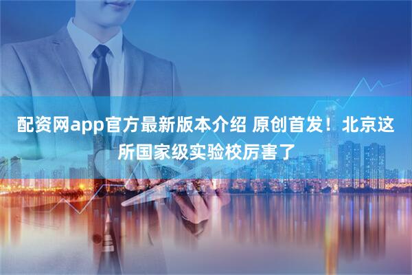 配资网app官方最新版本介绍 原创首发！北京这所国家级实验校厉害了