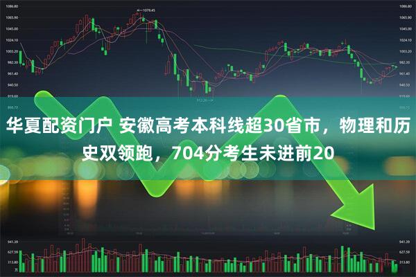 华夏配资门户 安徽高考本科线超30省市，物理和历史双领跑，704分考生未进前20