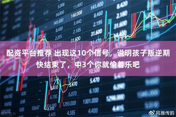 配资平台推荐 出现这10个信号，说明孩子叛逆期快结束了，中3个你就偷着乐吧