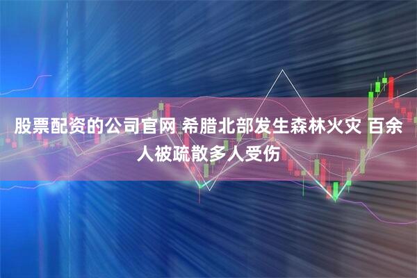 股票配资的公司官网 希腊北部发生森林火灾 百余人被疏散多人受伤
