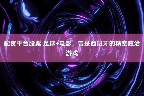 配资平台股票 足球+电影，曾是西班牙的精密政治游戏