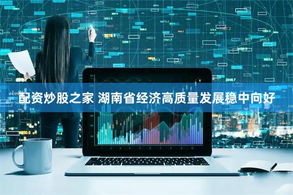 配资炒股之家 湖南省经济高质量发展稳中向好
