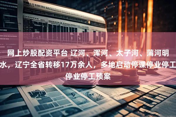 网上炒股配资平台 辽河、浑河、太子河、蒲河明显涨水，辽宁全省转移17万余人，多地启动停课停业停工预案