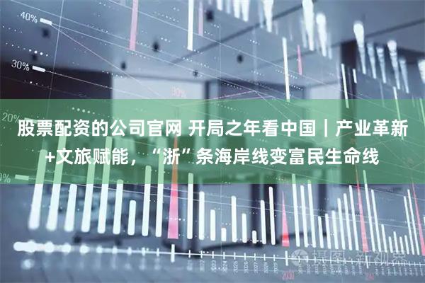 股票配资的公司官网 开局之年看中国｜产业革新+文旅赋能，“浙”条海岸线变富民生命线
