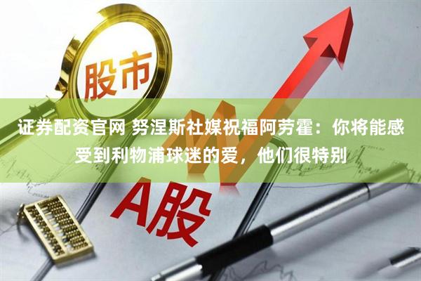 证券配资官网 努涅斯社媒祝福阿劳霍：你将能感受到利物浦球迷的爱，他们很特别