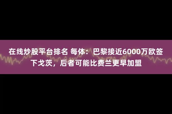 在线炒股平台排名 每体：巴黎接近6000万欧签下戈茨，后者可能比费兰更早加盟