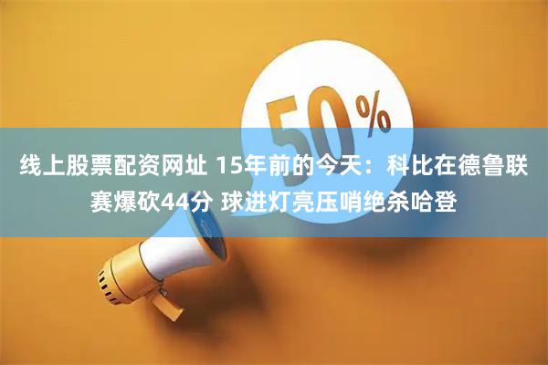线上股票配资网址 15年前的今天：科比在德鲁联赛爆砍44分 球进灯亮压哨绝杀哈登