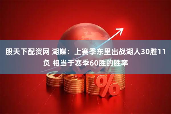 股天下配资网 湖媒：上赛季东里出战湖人30胜11负 相当于赛季60胜的胜率