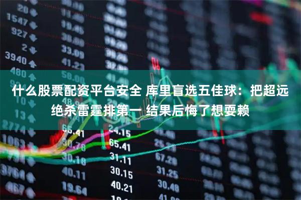 什么股票配资平台安全 库里盲选五佳球：把超远绝杀雷霆排第一 结果后悔了想耍赖